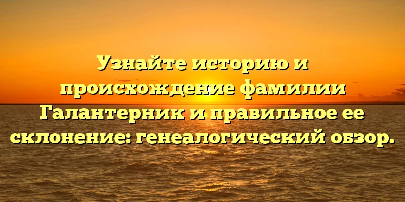 Узнайте историю и происхождение фамилии Галантерник и правильное ее склонение: генеалогический обзор. Узнайте историю и происхождение фамилии Галантерник и правильное ее склонение: генеалогический обзор.