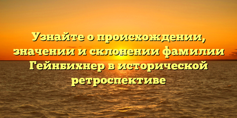 Узнайте о происхождении, значении и склонении фамилии Гейнбихнер в исторической ретроспективе