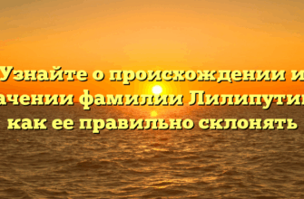 Узнайте о происхождении и значении фамилии Лилипутин и как ее правильно склонять