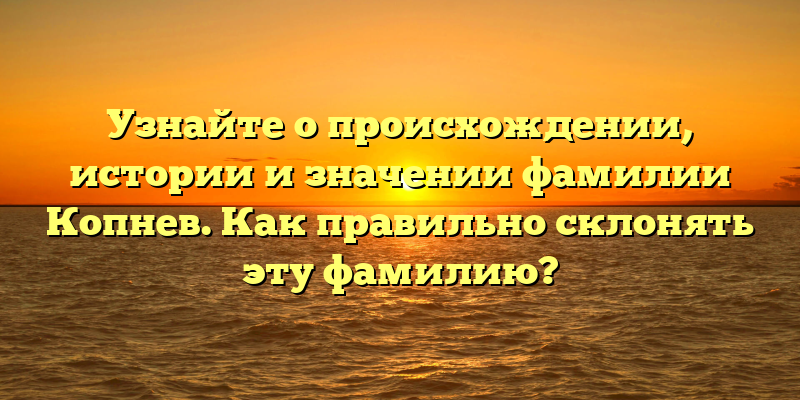 Узнайте о происхождении, истории и значении фамилии Копнев. Как правильно склонять эту фамилию?
