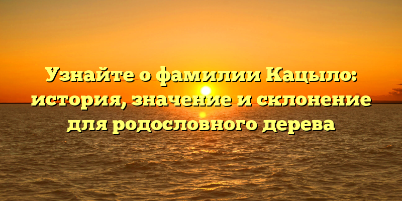 Узнайте о фамилии Кацыло: история, значение и склонение для родословного дерева