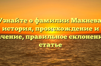 Узнайте о фамилии Махнева: история, происхождение и значение, правильное склонение в статье