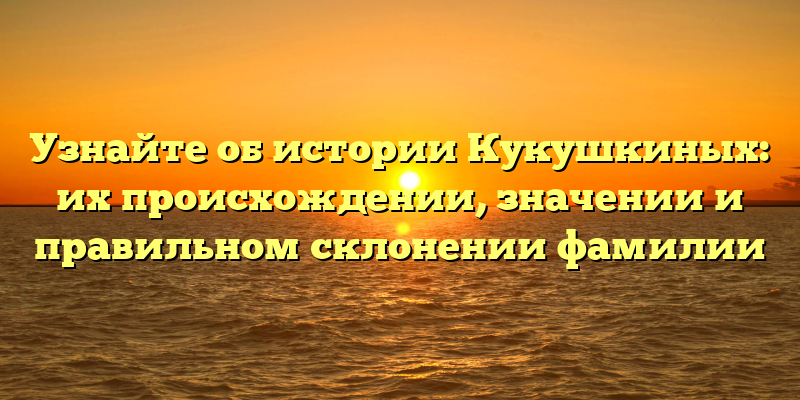 Узнайте об истории Кукушкиных: их происхождении, значении и правильном склонении фамилии