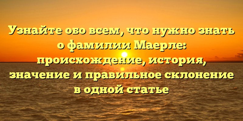 Узнайте обо всем, что нужно знать о фамилии Маерле: происхождение, история, значение и правильное склонение в одной статье