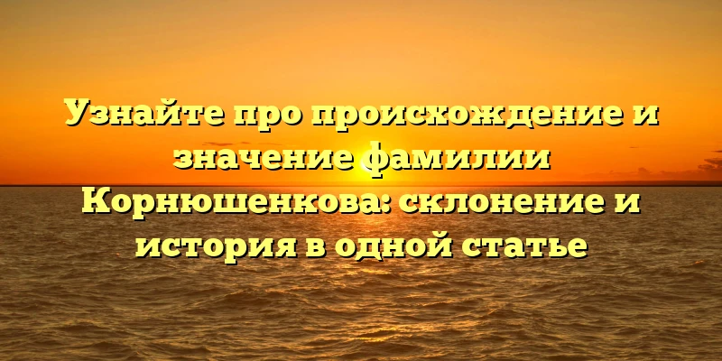 Узнайте про происхождение и значение фамилии Корнюшенкова: склонение и история в одной статье Узнайте про происхождение и значение фамилии Корнюшенкова: склонение и история в одной статье