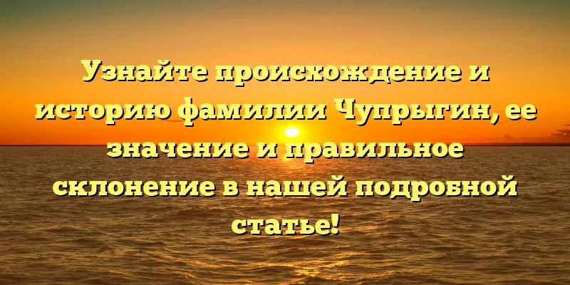 Узнайте происхождение и историю фамилии Чупрыгин, ее значение и правильное склонение в нашей подробной статье!