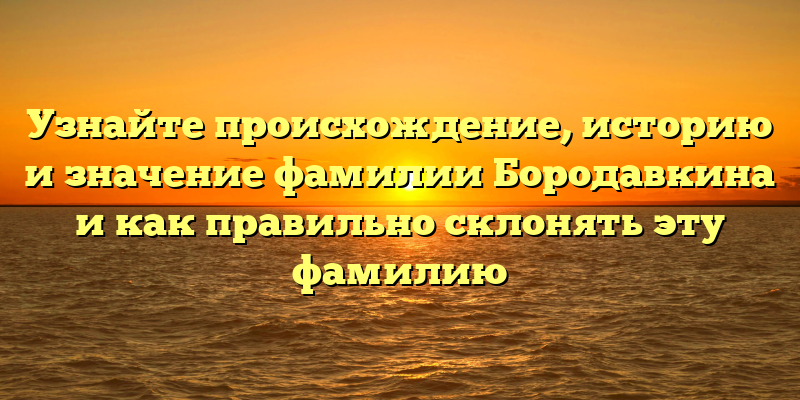 Узнайте происхождение, историю и значение фамилии Бородавкина и как правильно склонять эту фамилию