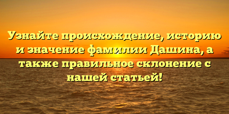 Узнайте происхождение, историю и значение фамилии Дашина, а также правильное склонение с нашей статьей!