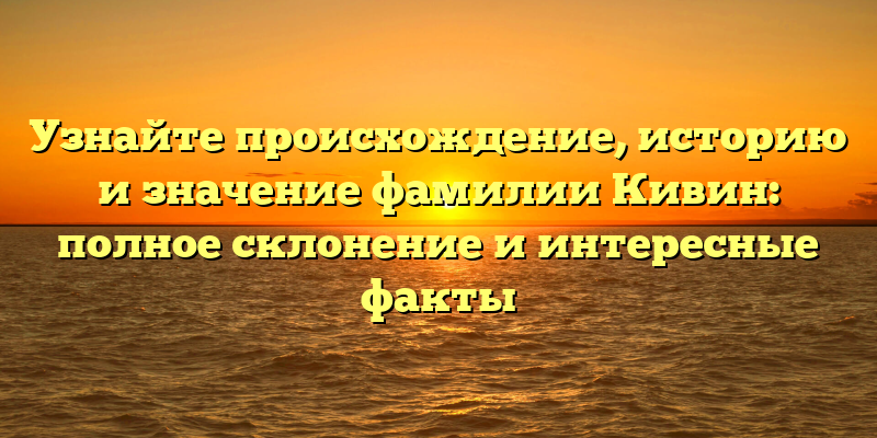 Узнайте происхождение, историю и значение фамилии Кивин: полное склонение и интересные факты