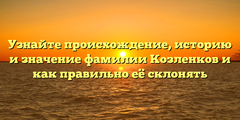 Узнайте происхождение, историю и значение фамилии Козленков и как правильно её склонять