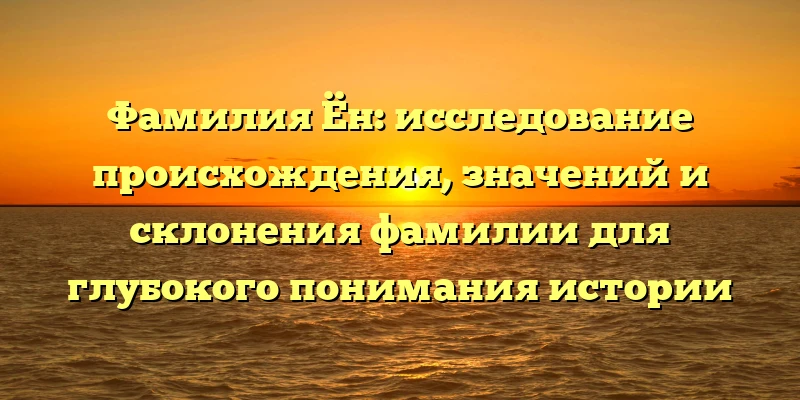 Фамилия Ён: исследование происхождения, значений и склонения фамилии для глубокого понимания истории Фамилия Ён: исследование происхождения, значений и склонения фамилии для глубокого понимания истории