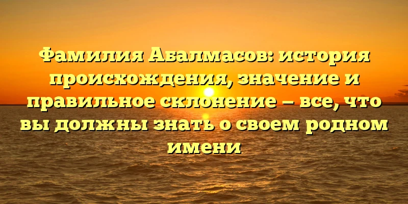 Фамилия Абалмасов: история происхождения, значение и правильное склонение — все, что вы должны знать о своем родном имени Фамилия Абалмасов: история происхождения, значение и правильное склонение — все, что вы должны знать о своем родном имени