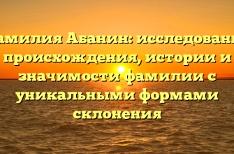 Фамилия Абанин: исследование происхождения, истории и значимости фамилии с уникальными формами склонения