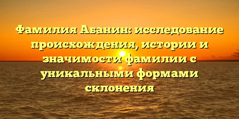 Фамилия Абанин: исследование происхождения, истории и значимости фамилии с уникальными формами склонения Фамилия Абанин: исследование происхождения, истории и значимости фамилии с уникальными формами склонения