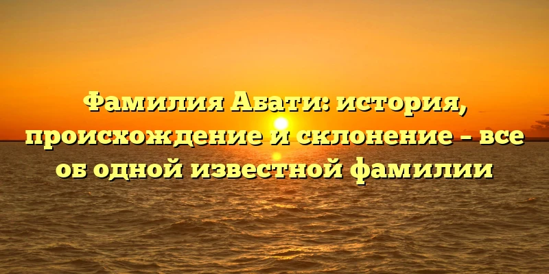 Фамилия Абати: история, происхождение и склонение – все об одной известной фамилии Фамилия Абати: история, происхождение и склонение – все об одной известной фамилии
