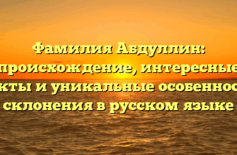 Фамилия Абдуллин: происхождение, интересные факты и уникальные особенности склонения в русском языке