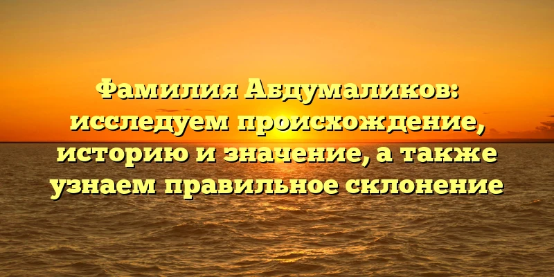 Фамилия Абдумаликов: исследуем происхождение, историю и значение, а также узнаем правильное склонение Фамилия Абдумаликов: исследуем происхождение, историю и значение, а также узнаем правильное склонение