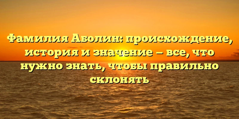 Фамилия Аболин: происхождение, история и значение — все, что нужно знать, чтобы правильно склонять Фамилия Аболин: происхождение, история и значение — все, что нужно знать, чтобы правильно склонять