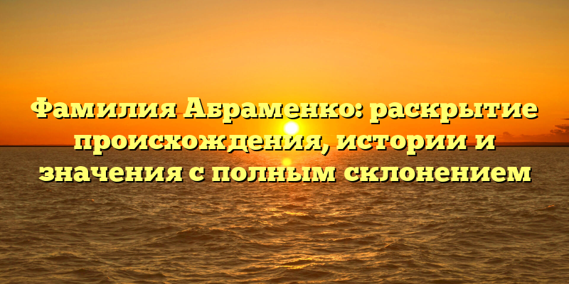 Фамилия Абраменко: раскрытие происхождения, истории и значения с полным склонением