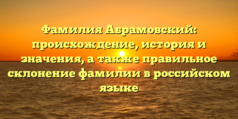 Фамилия Абрамовский: происхождение, история и значения, а также правильное склонение фамилии в российском языке