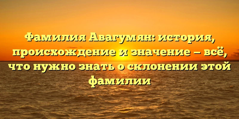 Фамилия Авагумян: история, происхождение и значение — всё, что нужно знать о склонении этой фамилии Фамилия Авагумян: история, происхождение и значение — всё, что нужно знать о склонении этой фамилии