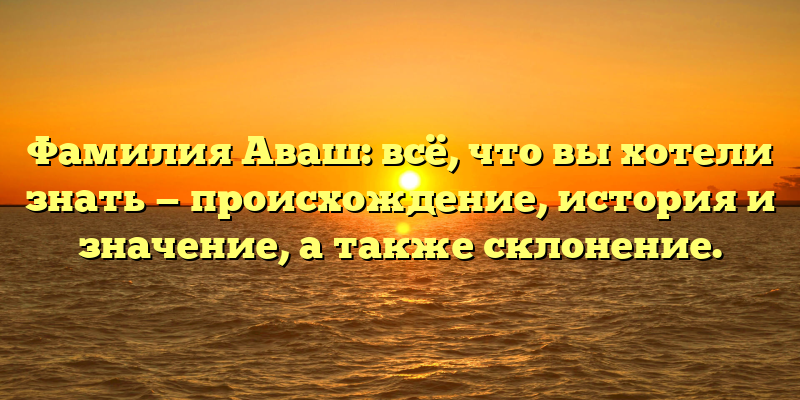 Фамилия Аваш: всё, что вы хотели знать — происхождение, история и значение, а также склонение.