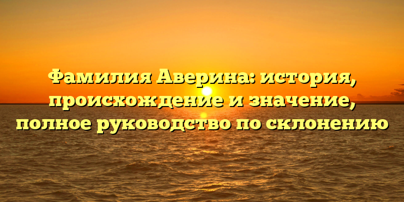 Фамилия Аверина: история, происхождение и значение, полное руководство по склонению