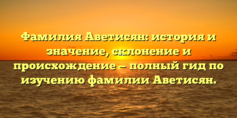 Фамилия Аветисян: история и значение, склонение и происхождение — полный гид по изучению фамилии Аветисян.