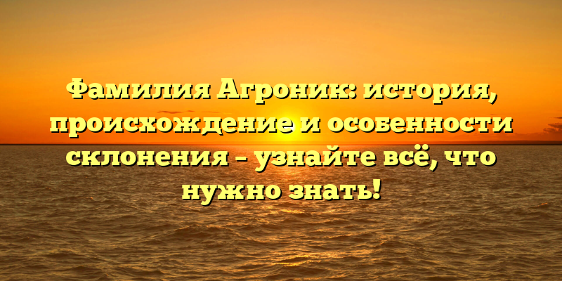 Фамилия Агроник: история, происхождение и особенности склонения – узнайте всё, что нужно знать!