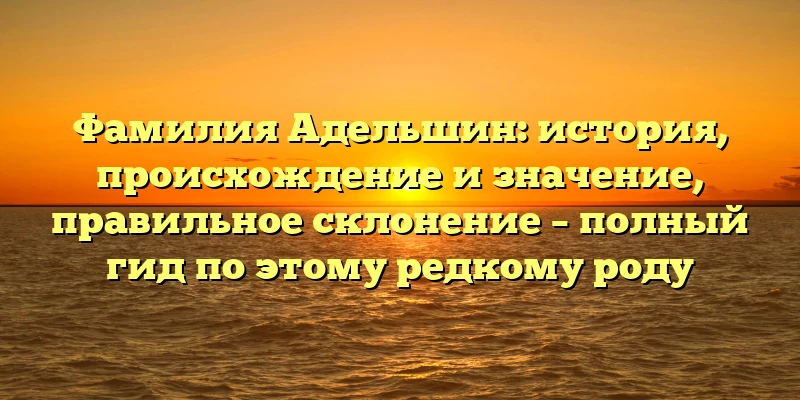 Фамилия Адельшин: история, происхождение и значение, правильное склонение – полный гид по этому редкому роду Фамилия Адельшин: история, происхождение и значение, правильное склонение – полный гид по этому редкому роду