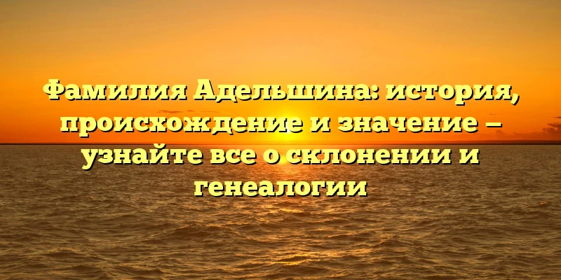 Фамилия Адельшина: история, происхождение и значение — узнайте все о склонении и генеалогии Фамилия Адельшина: история, происхождение и значение — узнайте все о склонении и генеалогии