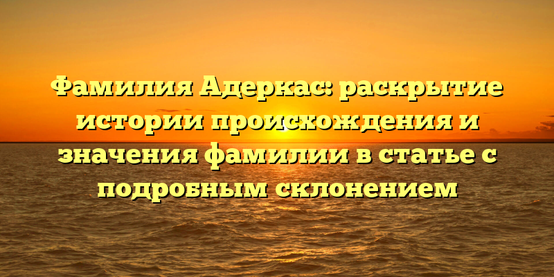 Фамилия Адеркас: раскрытие истории происхождения и значения фамилии в статье с подробным склонением