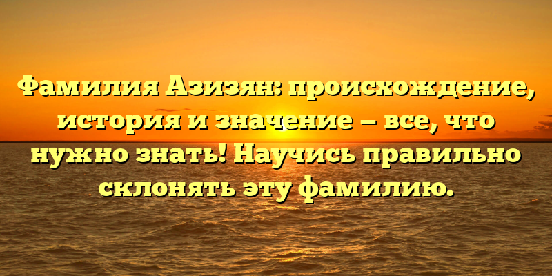 Фамилия Азизян: происхождение, история и значение — все, что нужно знать! Научись правильно склонять эту фамилию.