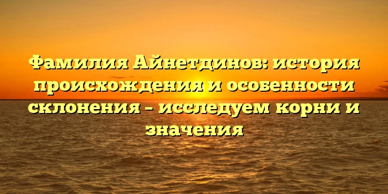 Фамилия Айнетдинов: история происхождения и особенности склонения – исследуем корни и значения Фамилия Айнетдинов: история происхождения и особенности склонения – исследуем корни и значения