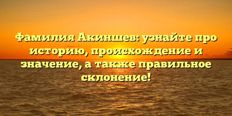 Фамилия Акиншев: узнайте про историю, происхождение и значение, а также правильное склонение! Фамилия Акиншев: узнайте про историю, происхождение и значение, а также правильное склонение!