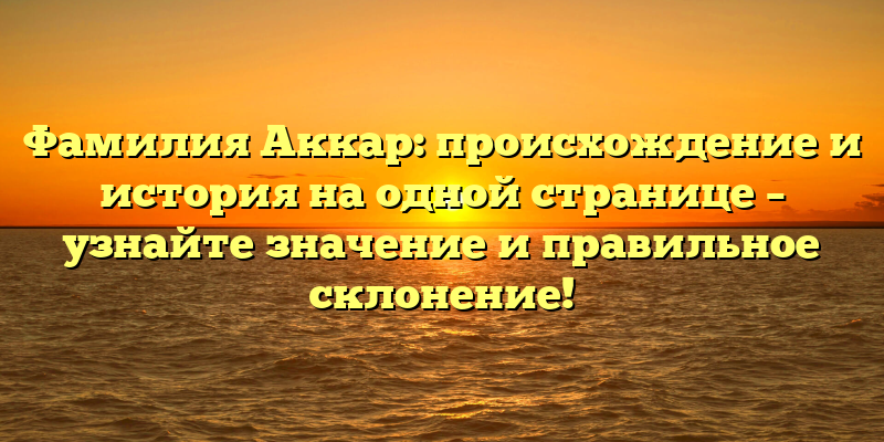 Фамилия Аккар: происхождение и история на одной странице – узнайте значение и правильное склонение!