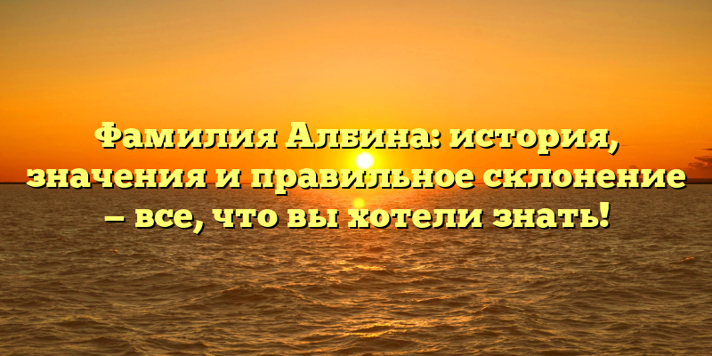 Фамилия Албина: история, значения и правильное склонение — все, что вы хотели знать!