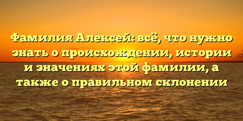 Фамилия Алексей: всё, что нужно знать о происхождении, истории и значениях этой фамилии, а также о правильном склонении Фамилия Алексей: всё, что нужно знать о происхождении, истории и значениях этой фамилии, а также о правильном склонении