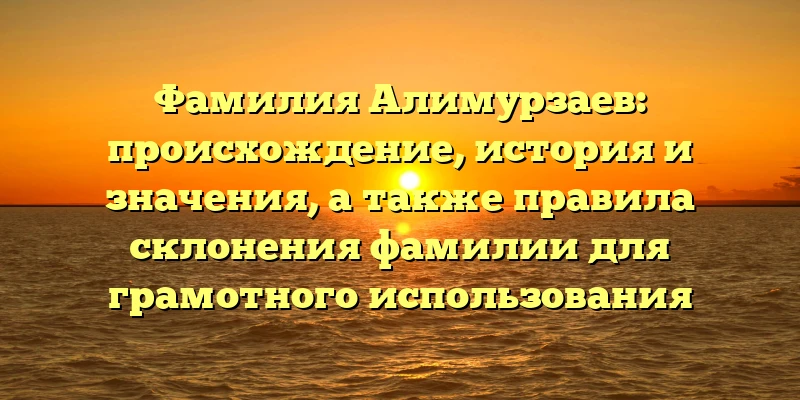 Фамилия Алимурзаев: происхождение, история и значения, а также правила склонения фамилии для грамотного использования Фамилия Алимурзаев: происхождение, история и значения, а также правила склонения фамилии для грамотного использования