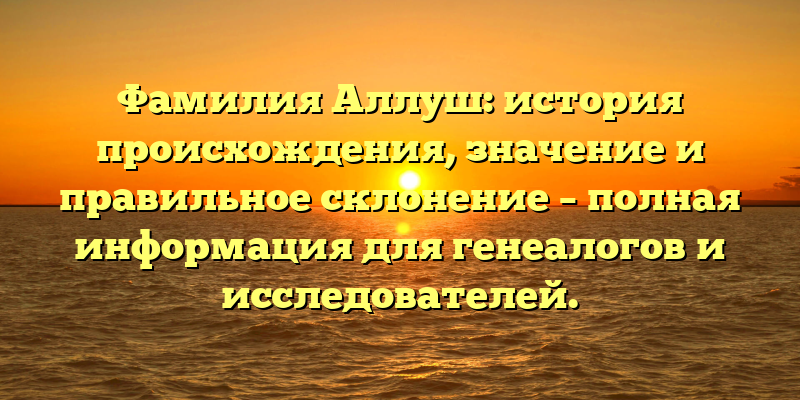 Фамилия Аллуш: история происхождения, значение и правильное склонение – полная информация для генеалогов и исследователей.