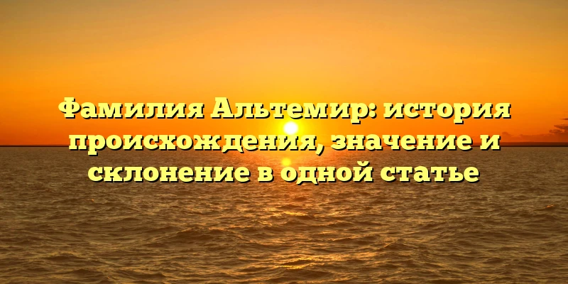 Фамилия Альтемир: история происхождения, значение и склонение в одной статье Фамилия Альтемир: история происхождения, значение и склонение в одной статье