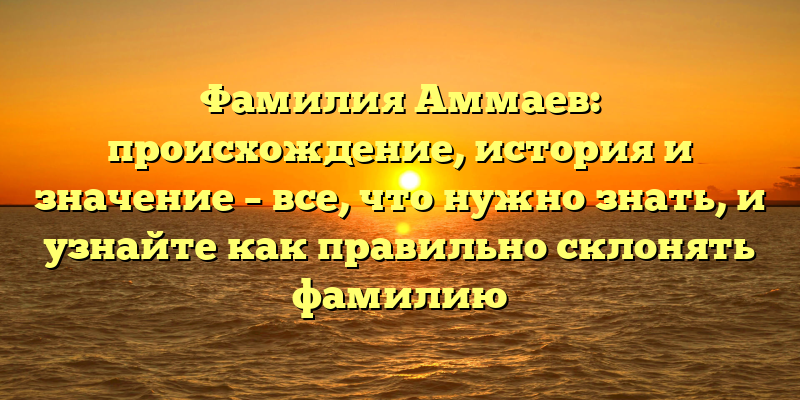 Фамилия Аммаев: происхождение, история и значение – все, что нужно знать, и узнайте как правильно склонять фамилию