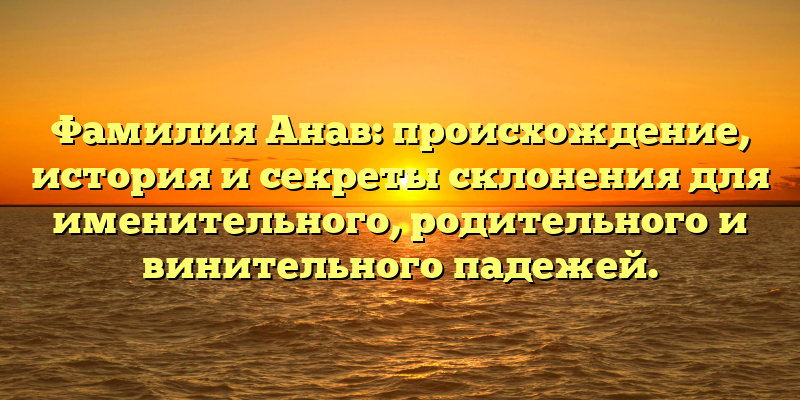 Фамилия Анав: происхождение, история и секреты склонения для именительного, родительного и винительного падежей.