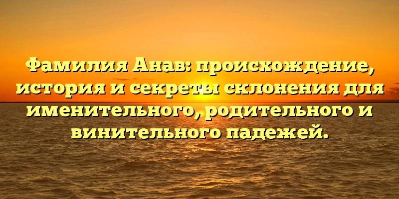 Фамилия Анав: происхождение, история и секреты склонения для именительного, родительного и винительного падежей. Фамилия Анав: происхождение, история и секреты склонения для именительного, родительного и винительного падежей.
