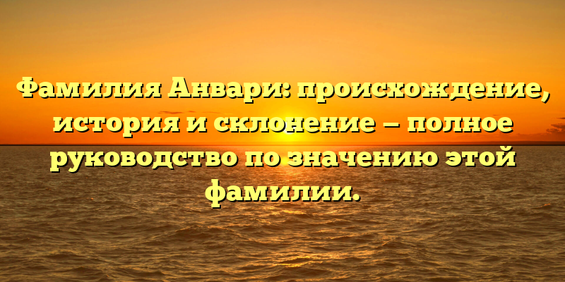 Фамилия Анвари: происхождение, история и склонение — полное руководство по значению этой фамилии.