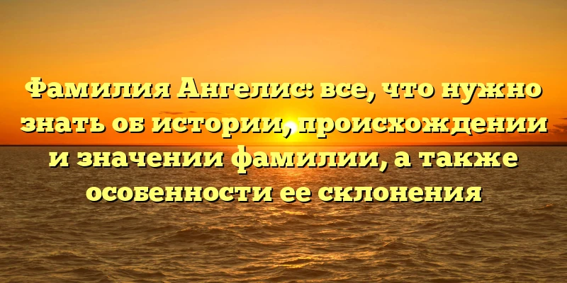 Фамилия Ангелис: все, что нужно знать об истории, происхождении и значении фамилии, а также особенности ее склонения Фамилия Ангелис: все, что нужно знать об истории, происхождении и значении фамилии, а также особенности ее склонения