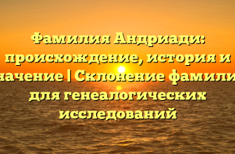 Фамилия Андриади: происхождение, история и значение | Склонение фамилии для генеалогических исследований