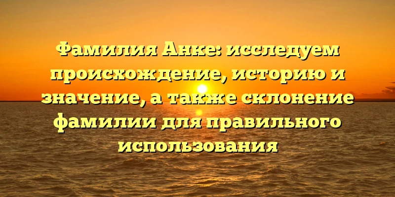 Фамилия Анке: исследуем происхождение, историю и значение, а также склонение фамилии для правильного использования Фамилия Анке: исследуем происхождение, историю и значение, а также склонение фамилии для правильного использования
