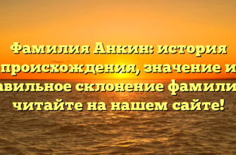 Фамилия Анкин: история происхождения, значение и правильное склонение фамилии — читайте на нашем сайте!