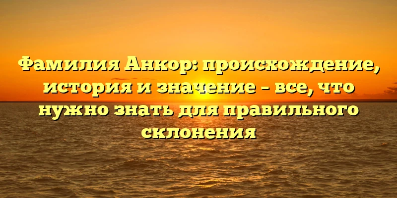 Фамилия Анкор: происхождение, история и значение – все, что нужно знать для правильного склонения Фамилия Анкор: происхождение, история и значение – все, что нужно знать для правильного склонения